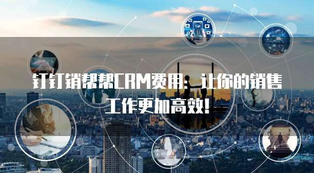 钉钉销帮帮CRM费用:让你的销售工作更加高效!