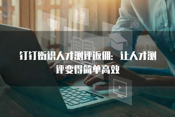 钉钉衡识人才测评返佣:让人才测评变得简单高效