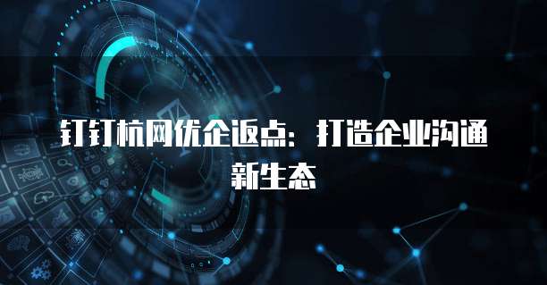 钉钉杭网优企返点：打造企业沟通新生态