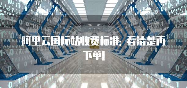 阿里云国际站收费标准: 看清楚再下单!
