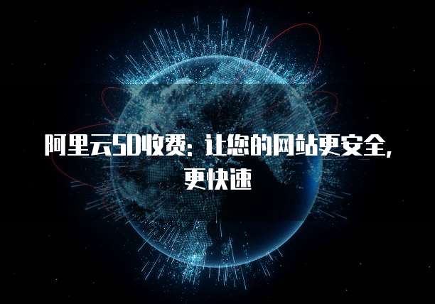 阿里云SD收费: 让您的网站更安全, 更快速