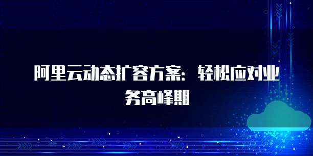 阿里云动态扩容方案:轻松应对业务高峰期
