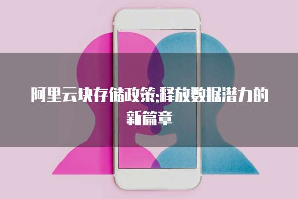 阿里云块存储政策:释放数据潜力的新篇章