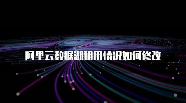 阿里云数据湖租用情况如何修改