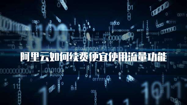 阿里云如何续费便宜使用流量功能