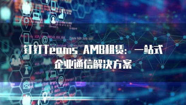 钉钉Teams AMB租赁:一站式企业通信解决方案