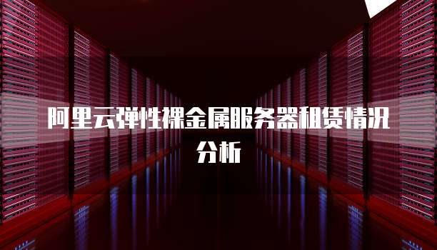阿里云弹性裸金属服务器租赁情况分析