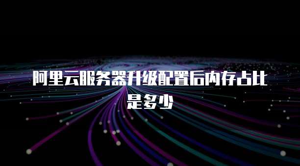 阿里云服务器升级配置后内存占比是多少