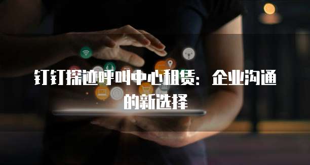 钉钉探迹呼叫中心租赁：企业沟通的新选择