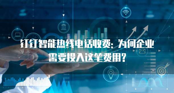 钉钉智能热线电话收费: 为何企业需要投入这笔费用?
