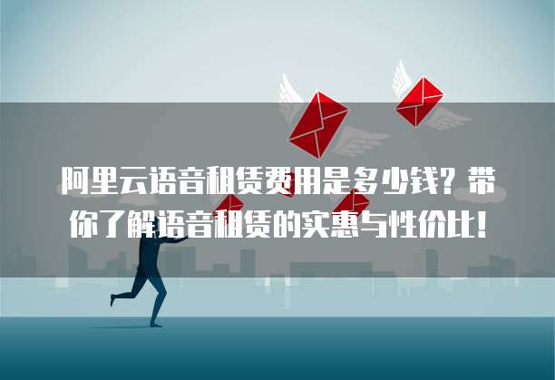阿里云语音租赁费用是多少钱?带你了解语音租赁的实惠与性价比!