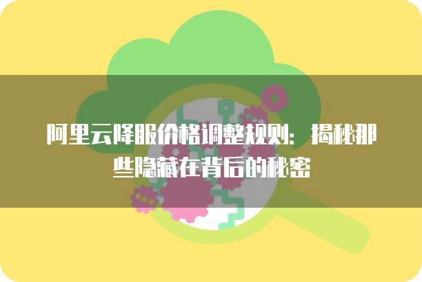 阿里云降服价格调整规则:揭秘那些隐藏在背后的秘密