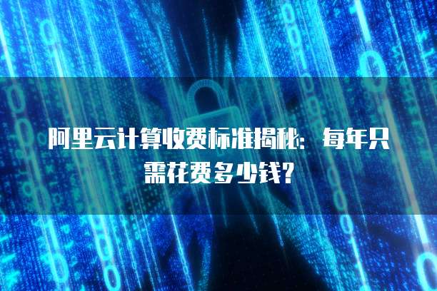 阿里云计算收费标准揭秘:每年只需花费多少钱?