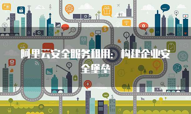 阿里云安全服务租用:构建企业安全堡垒