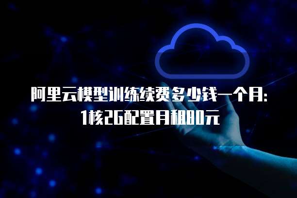 阿里云模型训练续费多少钱一个月：1核2G配置月租80元