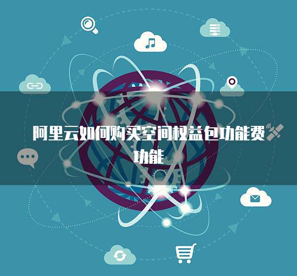 阿里云如何购买空间权益包功能费功能