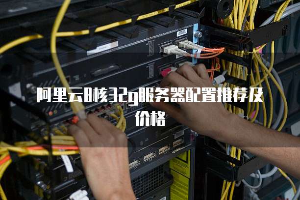 阿里云8核32g服务器配置推荐及价格