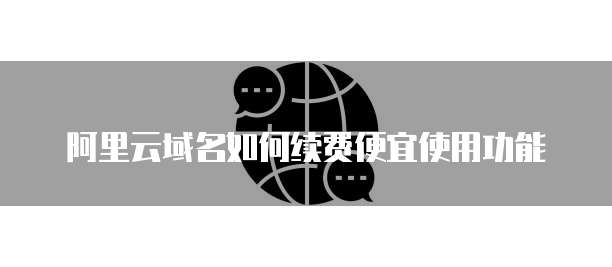 阿里云域名如何续费便宜使用功能