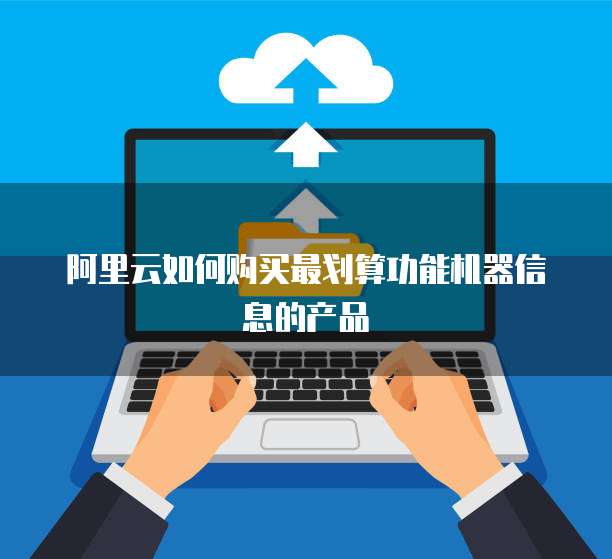 阿里云如何购买最划算功能机器信息的产品