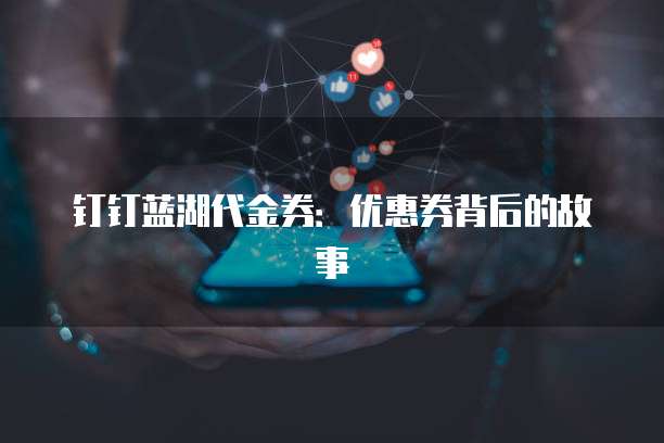钉钉蓝湖代金券:优惠券背后的故事