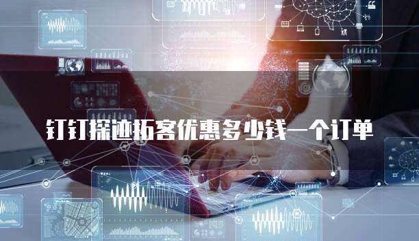 钉钉探迹拓客优惠多少钱一个订单