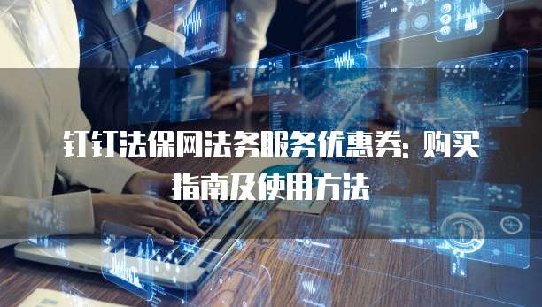 钉钉法保网法务服务优惠券: 购买指南及使用方法