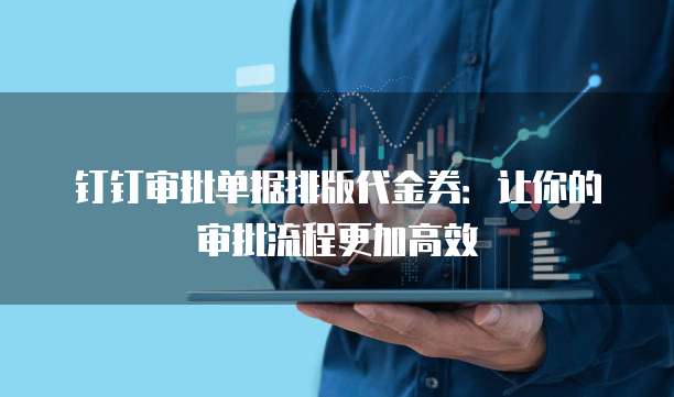 钉钉审批单据排版代金券：让你的审批流程更加高效