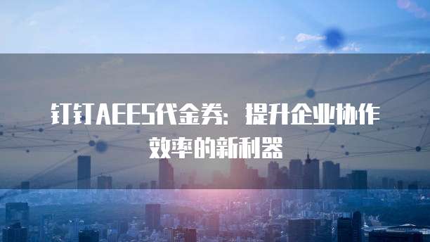 钉钉AEES代金券:提升企业协作效率的新利器