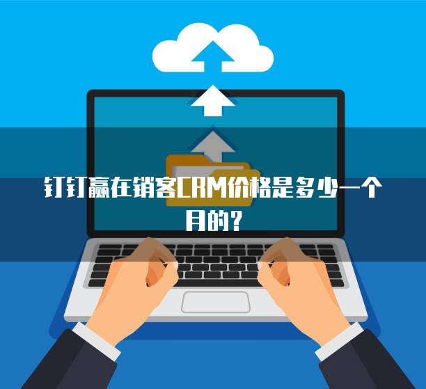 钉钉赢在销客CRM价格是多少一个月的?