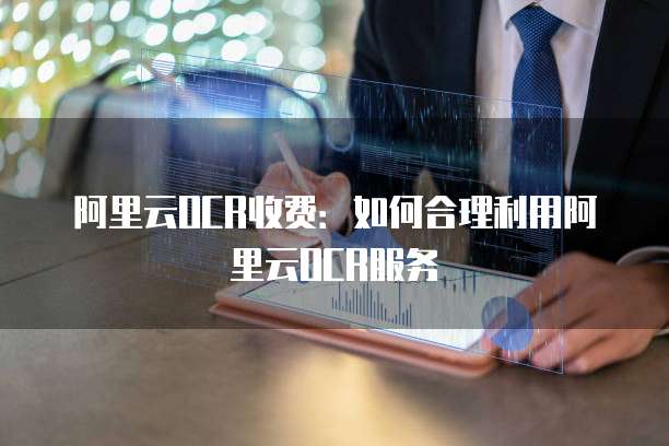阿里云OCR收费：如何合理利用阿里云OCR服务