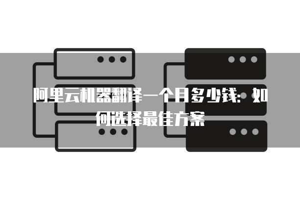 阿里云机器翻译一个月多少钱:如何选择最佳方案