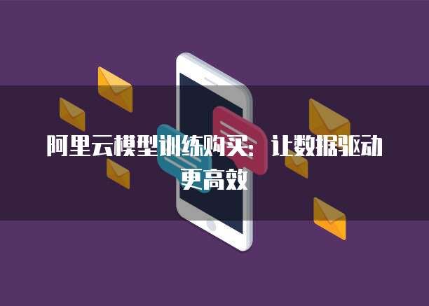 阿里云模型训练购买:让数据驱动更高效