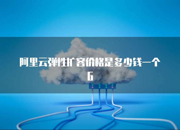 阿里云弹性扩容价格是多少钱一个G
