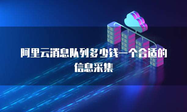 阿里云消息队列多少钱一个合适的信息采集