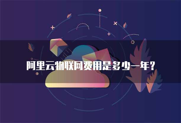 阿里云物联网费用是多少一年?