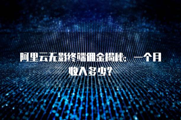 阿里云无影终端佣金揭秘:一个月收入多少?