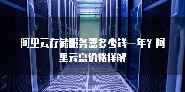 阿里云存储服务器多少钱一年?阿里云盘价格详解