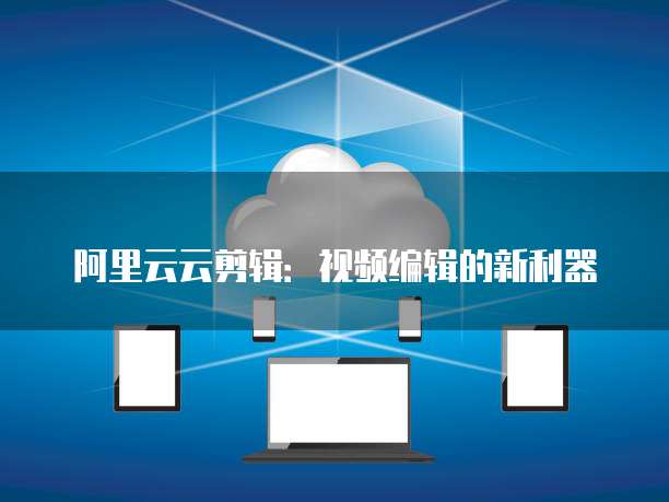 阿里云云剪辑:视频编辑的新利器