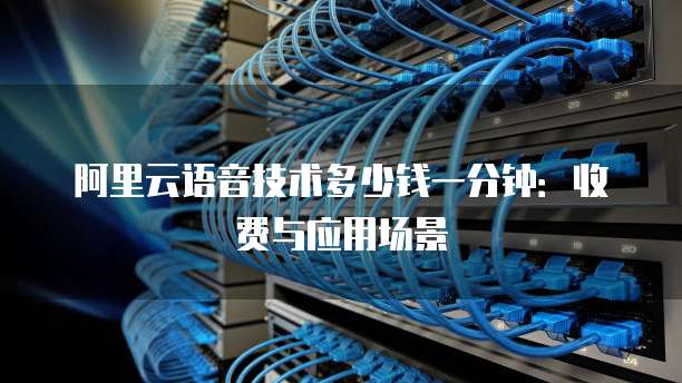 阿里云语音技术多少钱一分钟:收费与应用场景