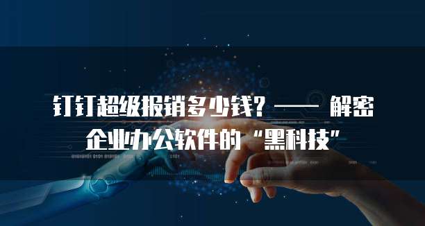 钉钉超级报销多少钱?—— 解密企业办公软件的“黑科技”