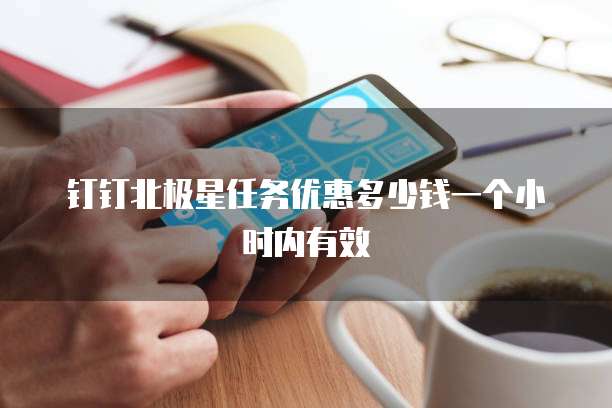 钉钉北极星任务优惠多少钱一个小时内有效