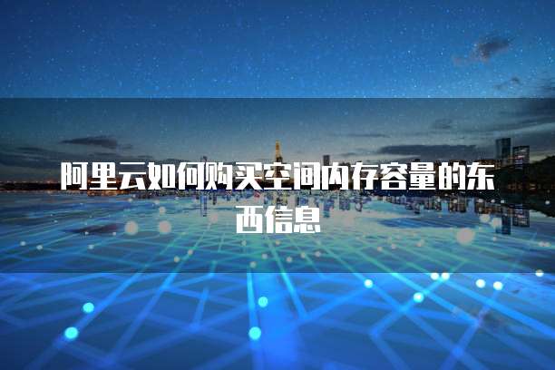 阿里云如何购买空间内存容量的东西信息