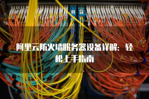 阿里云防火墙服务器设备详解：轻松上手指南