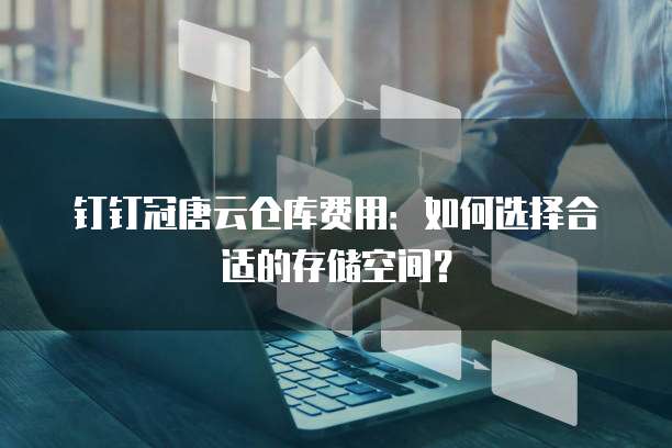 钉钉冠唐云仓库费用:如何选择合适的存储空间?