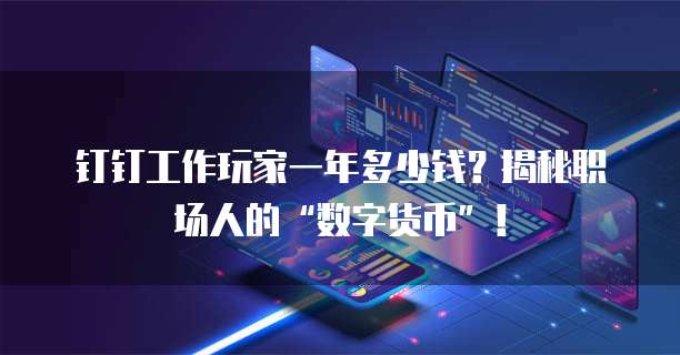 钉钉工作玩家一年多少钱？揭秘职场人的&ldquo;数字货币&rdquo;！