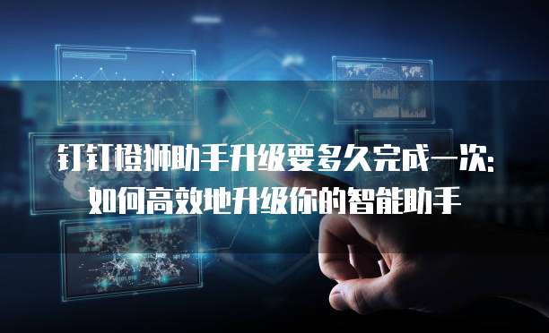 钉钉橙狮助手升级要多久完成一次:如何高效地升级你的智能助手