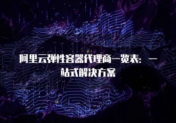 阿里云弹性容器代理商一览表:一站式解决方案
