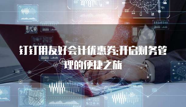 钉钉用友好会计优惠券:开启财务管理的便捷之旅