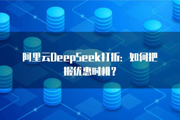 阿里云DeepSeek打折:如何把握优惠时机?