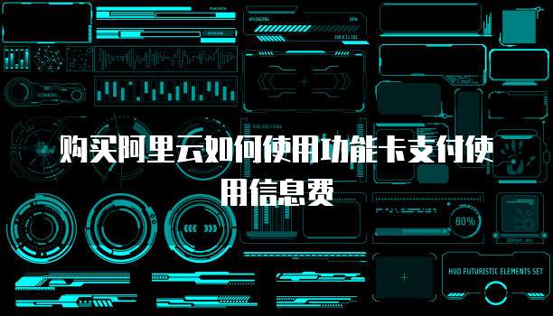 购买阿里云如何使用功能卡支付使用信息费